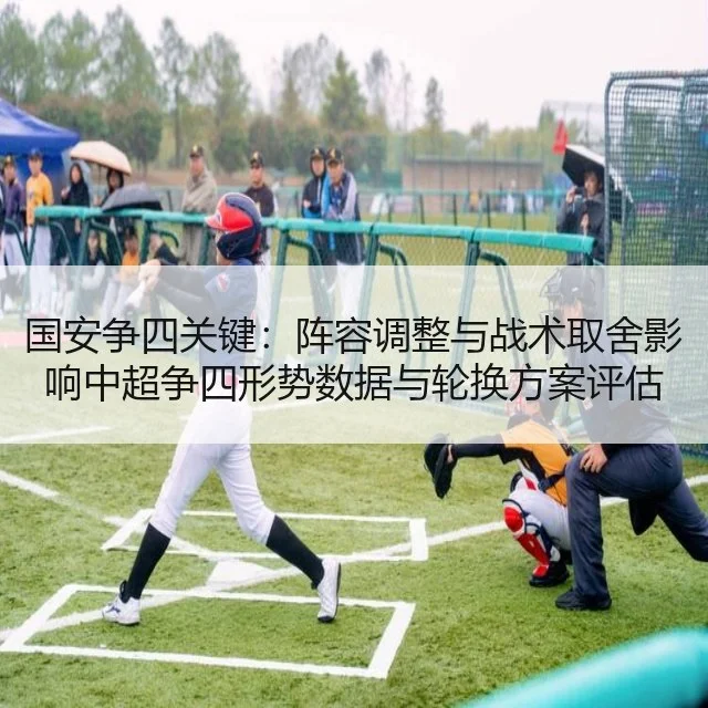 国安争四关键：阵容调整与战术取舍影响中超争四形势数据与轮换方案评估